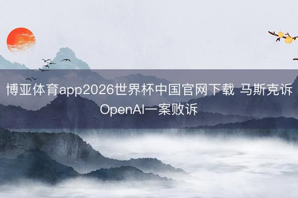 博亚体育app2026世界杯中国官网下载 马斯克诉OpenAI一案败诉