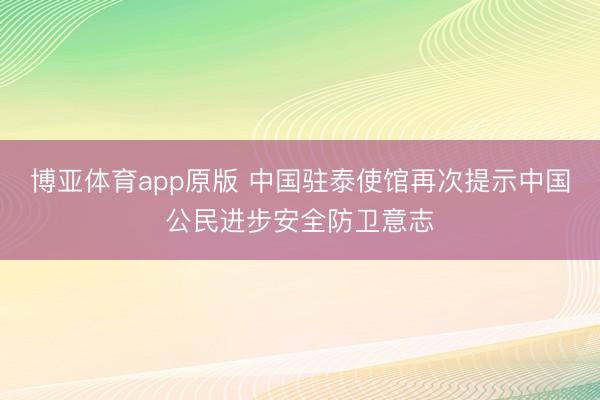 博亚体育app原版 中国驻泰使馆再次提示中国公民进步安全防卫意志