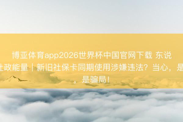 博亚体育app2026世界杯中国官网下载 东说念主社政能量｜新旧社保卡同期使用涉嫌违法？当心，是骗局！