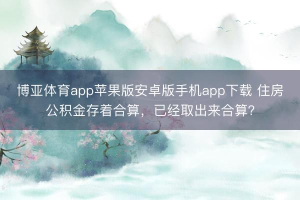 博亚体育app苹果版安卓版手机app下载 住房公积金存着合算,已经取出来合算?
