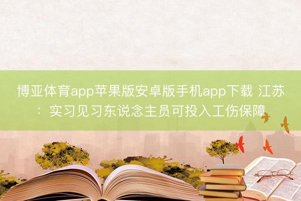 博亚体育app苹果版安卓版手机app下载 江苏：实习见习东说念主员可投入工伤保障