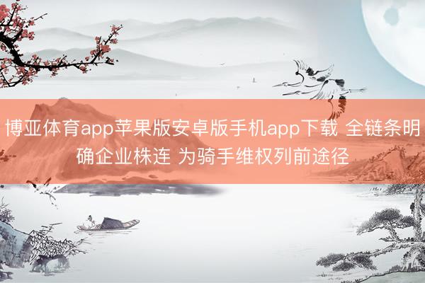 博亚体育app苹果版安卓版手机app下载 全链条明确企业株连 为骑手维权列前途径