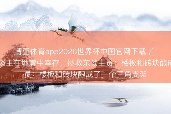 博亚体育app2026世界杯中国官网下载 广西柳州91岁老东谈主在地震中幸存，拯救东谈主员：楼板和砖块酿成了一个三角支架