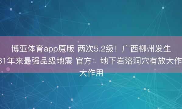 博亚体育app原版 两次5.2级！广西柳州发生331年来最强品级地震 官方：地下岩溶洞穴有放大作用