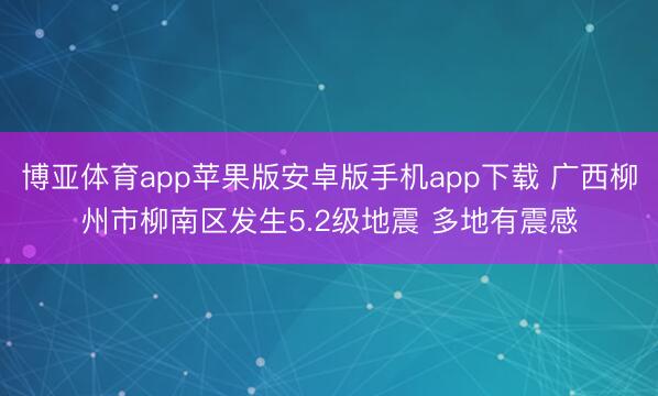 博亚体育app苹果版安卓版手机app下载 广西柳州市柳南区发生5.2级地震 多地有震感