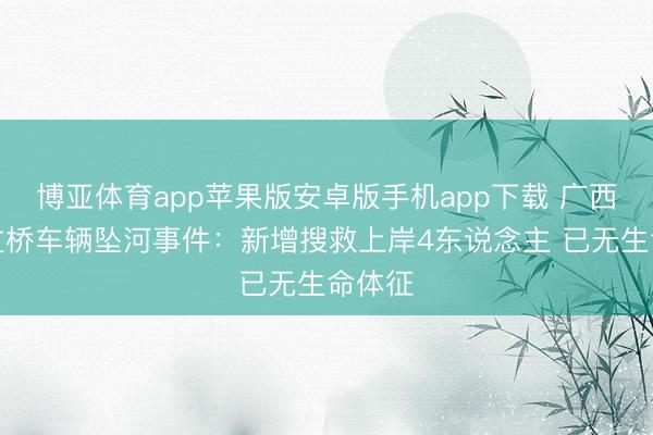 博亚体育app苹果版安卓版手机app下载 广西环江过桥车辆坠河事件：新增搜救上岸4东说念主 已无生命体征