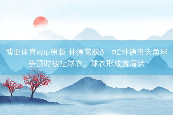 博亚体育app原版 林德露肤🤣林德洛夫角球争顶时被扯球衣，球衣形成露肩装