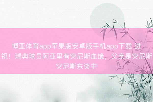 博亚体育app苹果版安卓版手机app下载 进球不庆祝!瑞典球员阿亚里有突尼斯血缘,父亲是突尼斯东谈主
