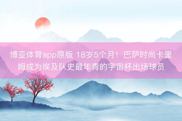 博亚体育app原版 18岁5个月！巴萨时尚卡里姆成为埃及队史最年青的宇宙杯出场球员