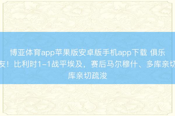博亚体育app苹果版安卓版手机app下载 俱乐队列友！比利时1-1战平埃及，赛后马尔穆什、多库亲切疏浚