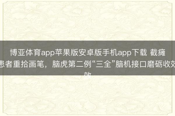 博亚体育app苹果版安卓版手机app下载 截瘫患者重拾画笔,脑虎第二例“三全”脑机接口磨砺收效