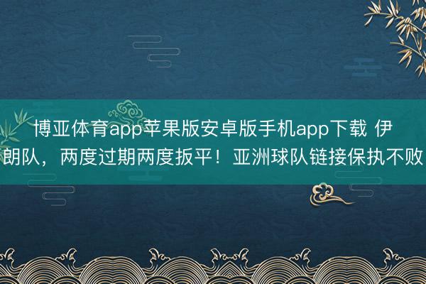 博亚体育app苹果版安卓版手机app下载 伊朗队，两度过期两度扳平！亚洲球队链接保执不败