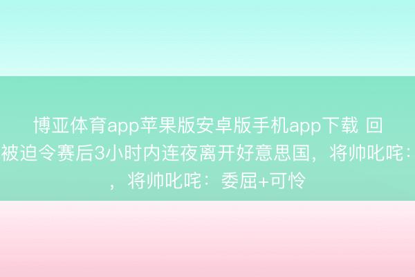博亚体育app苹果版安卓版手机app下载 回转！伊朗队被迫令赛后3小时内连夜离开好意思国，将帅叱咤：委屈+可怜