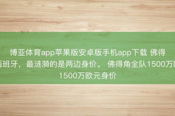 博亚体育app苹果版安卓版手机app下载 佛得角逼平西班牙，最涟漪的是两边身价。 佛得角全队1500万欧元身价