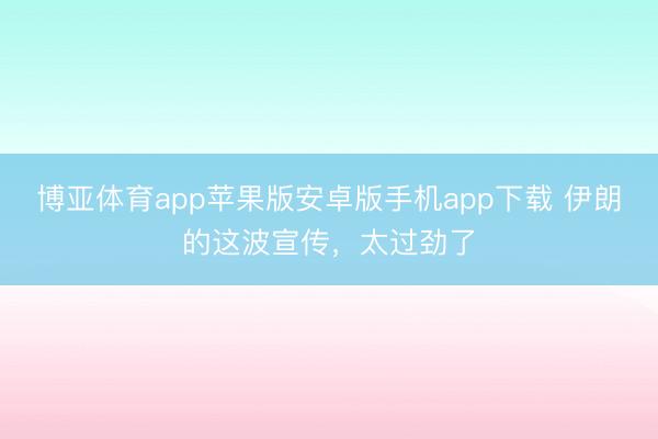 博亚体育app苹果版安卓版手机app下载 伊朗的这波宣传，太过劲了