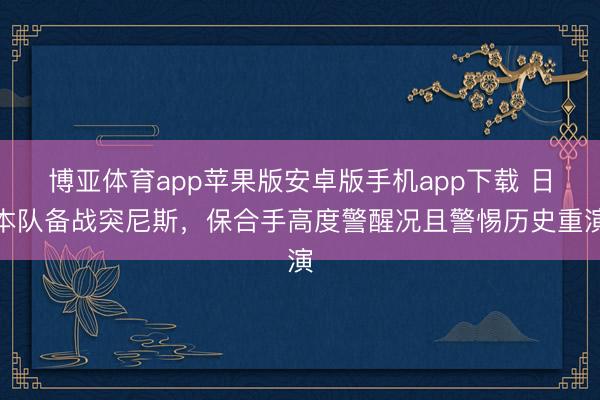 博亚体育app苹果版安卓版手机app下载 日本队备战突尼斯,保合手高度警醒况且警惕历史重演