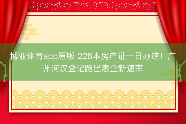 博亚体育app原版 228本房产证一日办结！广州河汉登记跑出惠企新速率
