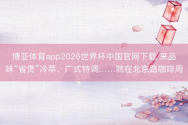 博亚体育app2026世界杯中国官网下载 来品味“省煲”冷萃、广式特调……就在北京路咖啡周