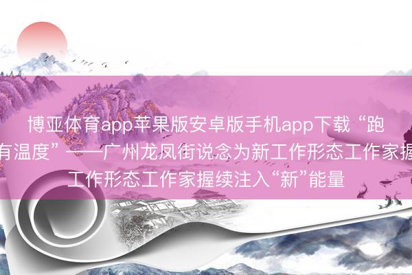 博亚体育app苹果版安卓版手机app下载 “跑单有续航，节日有温度” ——广州龙凤街说念为新工作形态工作家握续注入“新”能量