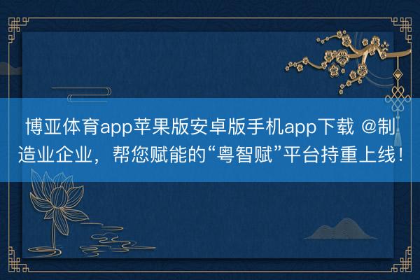 博亚体育app苹果版安卓版手机app下载 @制造业企业，帮您赋能的“粤智赋”平台持重上线！