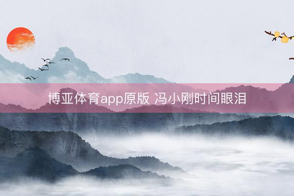 博亚体育app原版 冯小刚时间眼泪