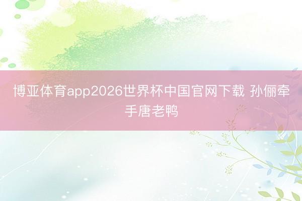 博亚体育app2026世界杯中国官网下载 孙俪牵手唐老鸭