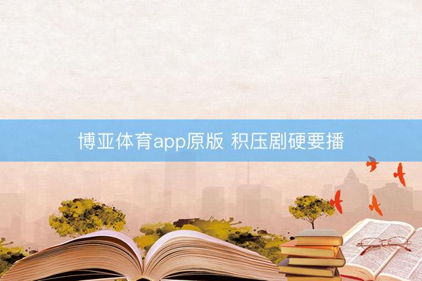 博亚体育app原版 积压剧硬要播