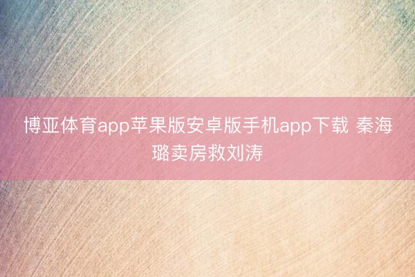 博亚体育app苹果版安卓版手机app下载 秦海璐卖房救刘涛