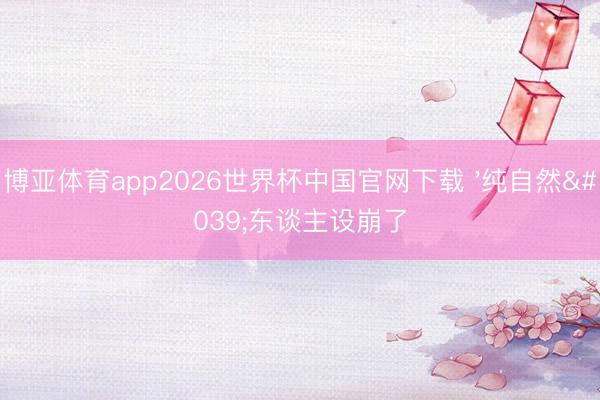 博亚体育app2026世界杯中国官网下载 '纯自然'东谈主设崩了