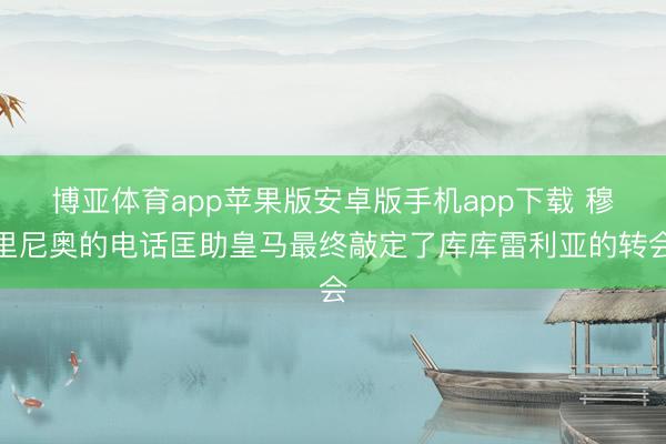 博亚体育app苹果版安卓版手机app下载 穆里尼奥的电话匡助皇马最终敲定了库库雷利亚的转会