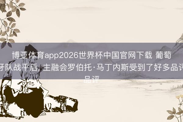 博亚体育app2026世界杯中国官网下载 葡萄牙队战平后， 主融会罗伯托·马丁内斯受到了好多品评