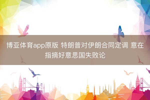 博亚体育app原版 特朗普对伊朗合同定调 意在指摘好意思国失败论
