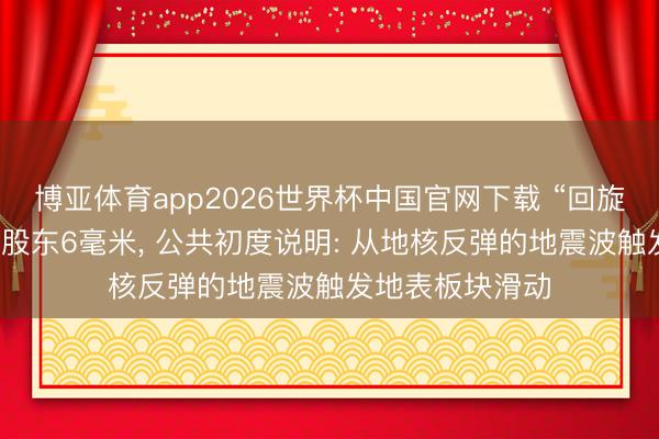 博亚体育app2026世界杯中国官网下载 “回旋震”把日本向东股东6毫米, 公共初度说明: 从地核反弹的地震波触发地表板块滑动