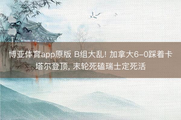 博亚体育app原版 B组大乱! 加拿大6-0踩着卡塔尔登顶， 末轮死磕瑞士定死活